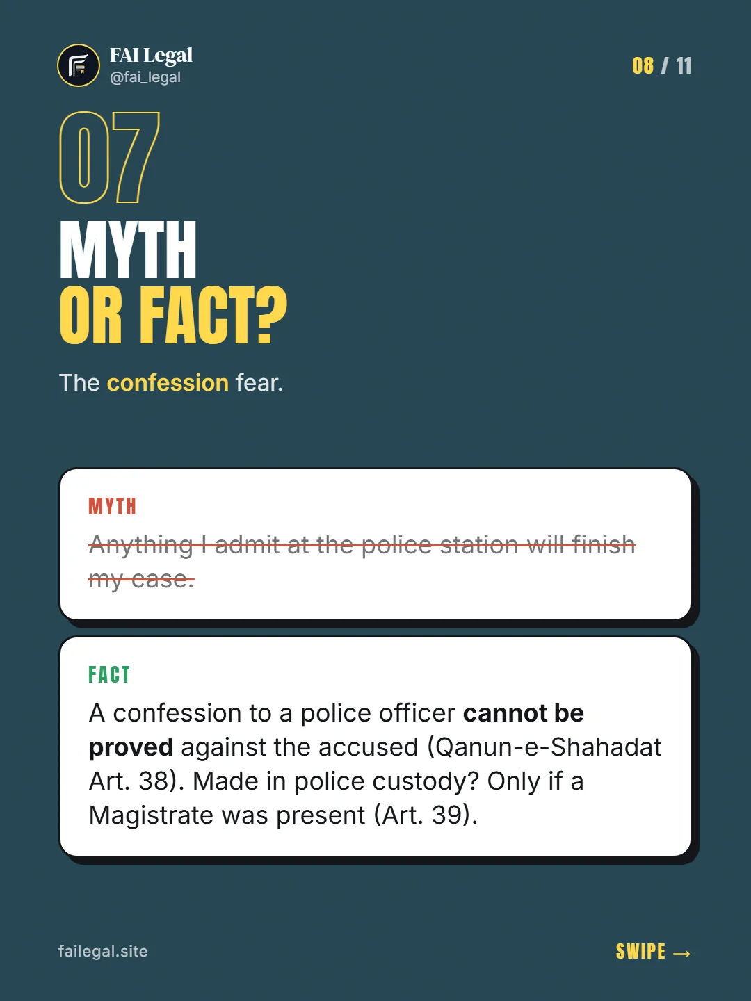 Myth or fact? · The confession fear. · Myth: Anything I admit at the police station will finish my case. · Fact: A confession to a police officer cannot be proved against the accused (Qanun-e-Shahadat Art. 38). Made in police custody? Only if a Magistrate was present (Art. 39).