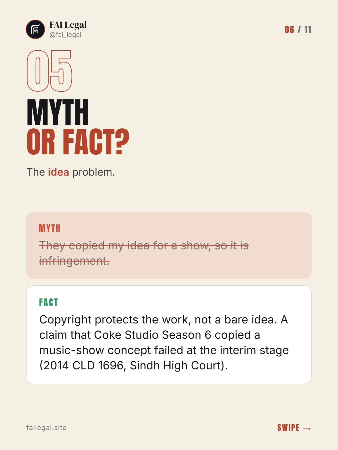 Myth or fact? · The idea problem. · Myth: They copied my idea for a show, so it is infringement. · Fact: Copyright protects the work, not a bare idea. A claim that Coke Studio Season 6 copied a music-show concept failed at the interim stage (2014 CLD 1696, Sindh High Court).
